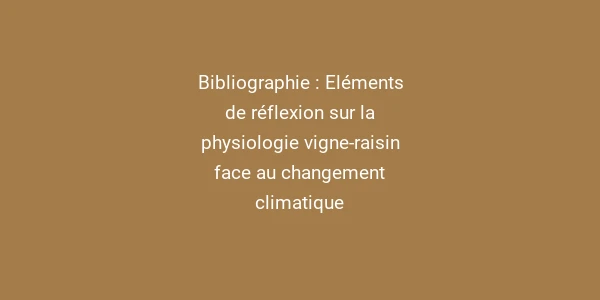 Bibliographie : Eléments de réflexion sur la physiologie vigne-raisin face au changement climatique